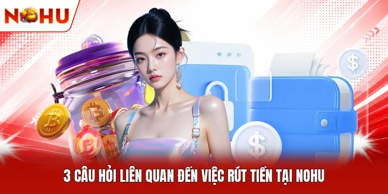3 câu hỏi liên quan đến việc rút tiền tại NOHU