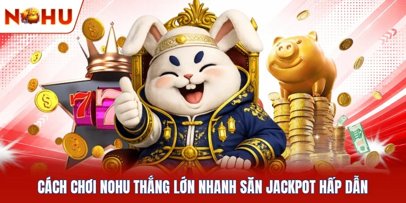 Cách Chơi NOHU Thắng Lớn Nhanh Săn Jackpot Hấp Dẫn