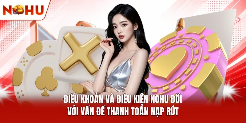 Điều khoản và điều kiện NOHU đối với vấn đề thanh toán nạp rút