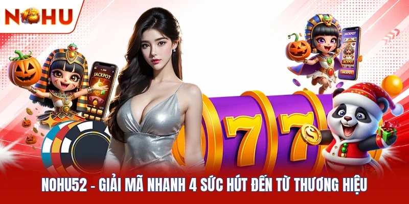 Nohu52 - Giải Mã Nhanh 4 Sức Hút Đến Từ Thương Hiệu