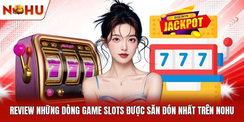 Review những dòng game slots được săn đón nhất trên NOHU